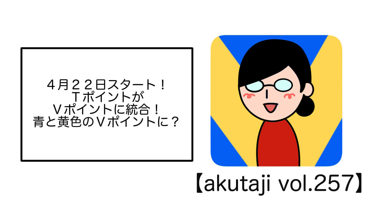 4月22日スタート！TポイントがVポイントに統合！青と黄色のVポイントに？【akutaji Vol.257】