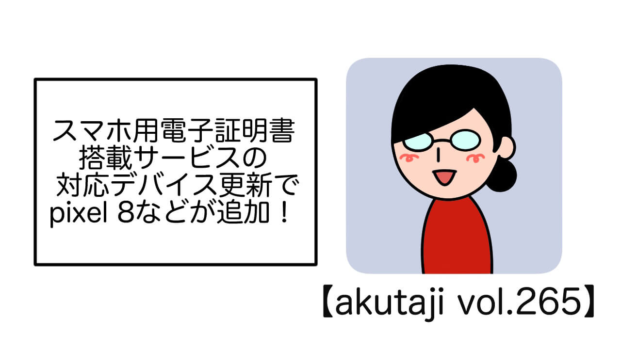 スマホ用電子認証搭載サービスの対応デバイス更新でPixel 8などが追加！【akutaji Vol.265】