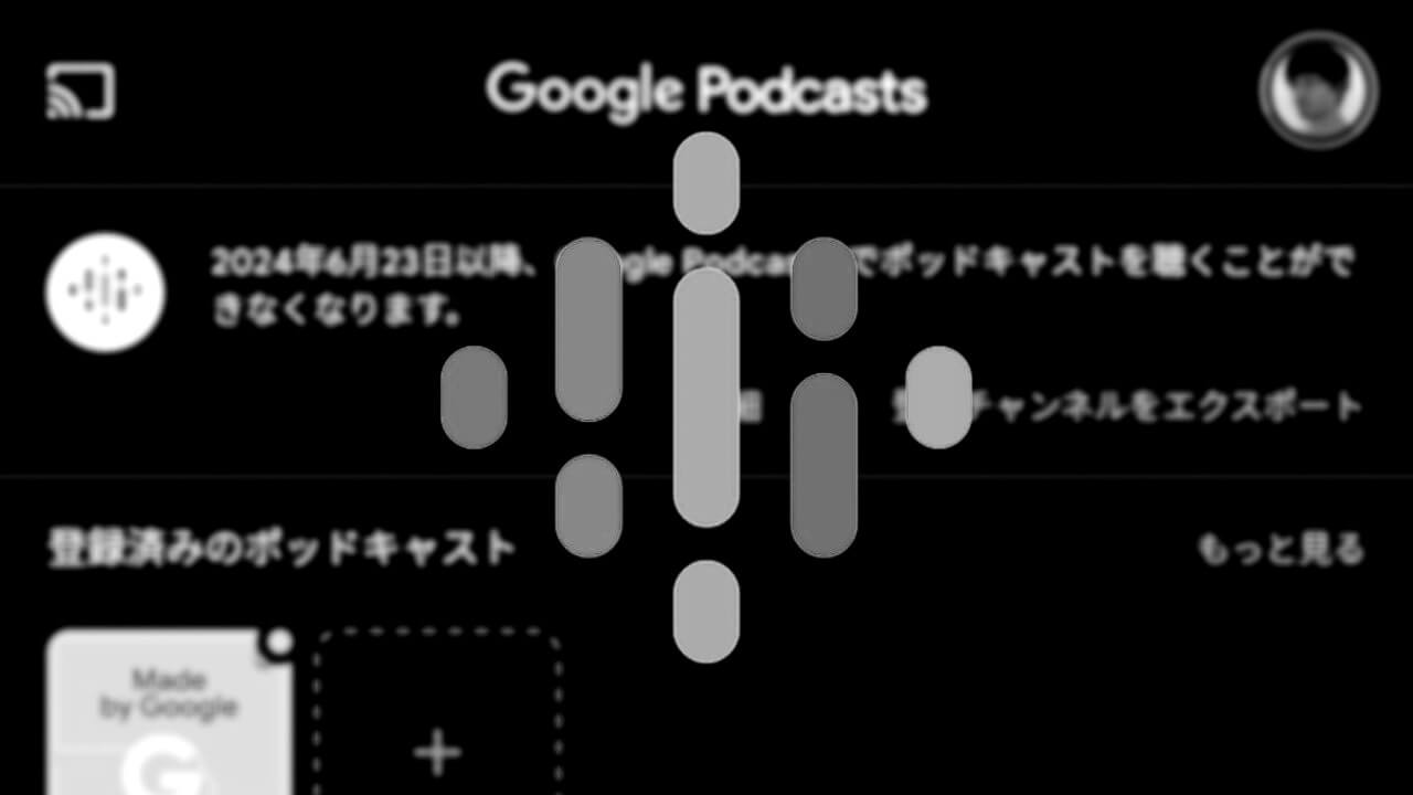 「Google Podcasts」2024年7月29日（月）完全終了へ