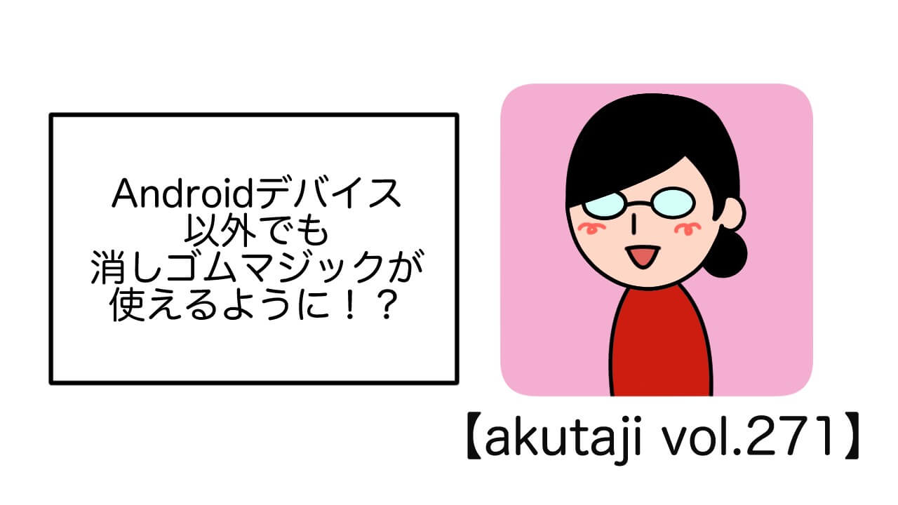 Androidデバイス以外でも消しゴムマジックが使えるように！？【akutaji Vol.271】