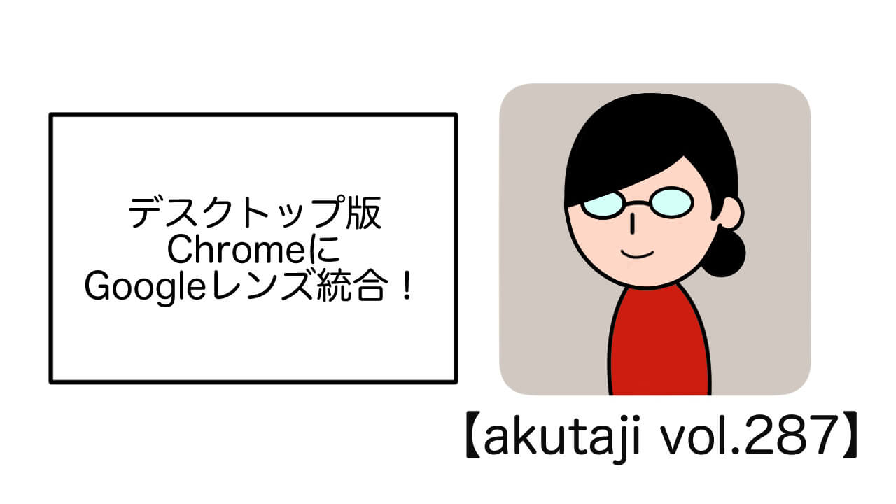 デスクトップ版ChromeにGoogle レンズ統合！【akutaji Vol.287】