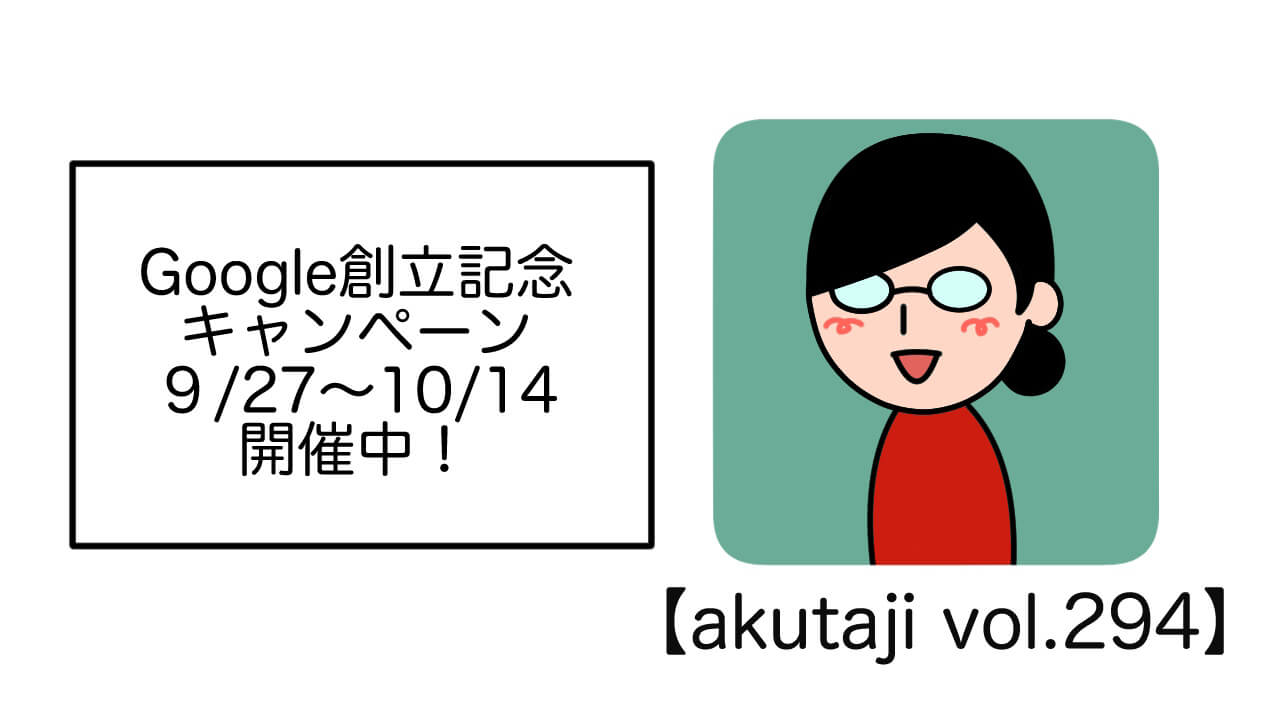 Google創立記念キャンペーン9/27～10/14開催中！【akutaji Vol.294】