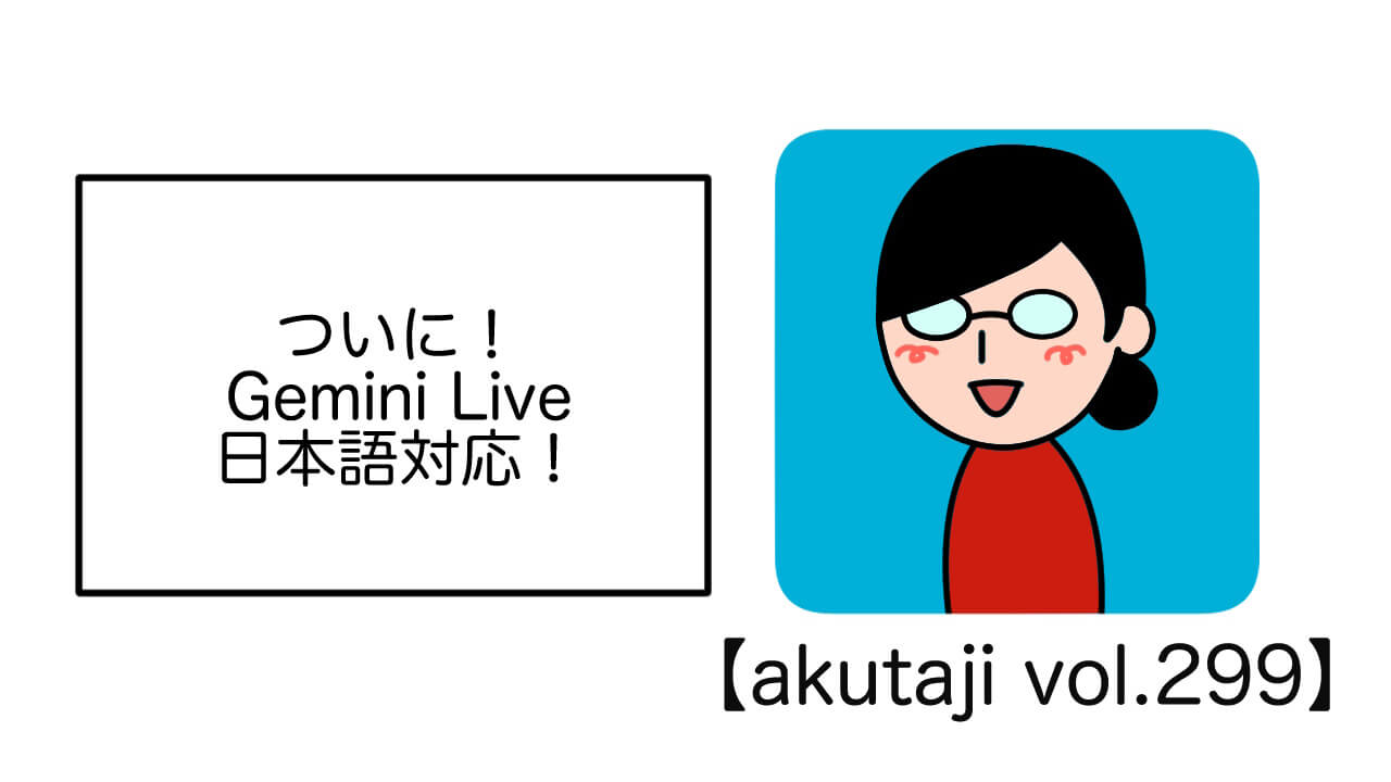 ついに！Gemini Live日本語対応！【akutaji Vol.299】