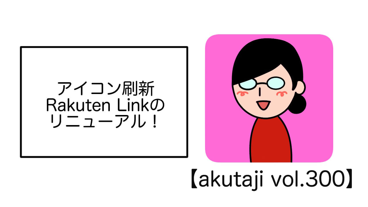 アイコン刷新Rakuten Linkのリニューアル！【akutaji Vol.300】