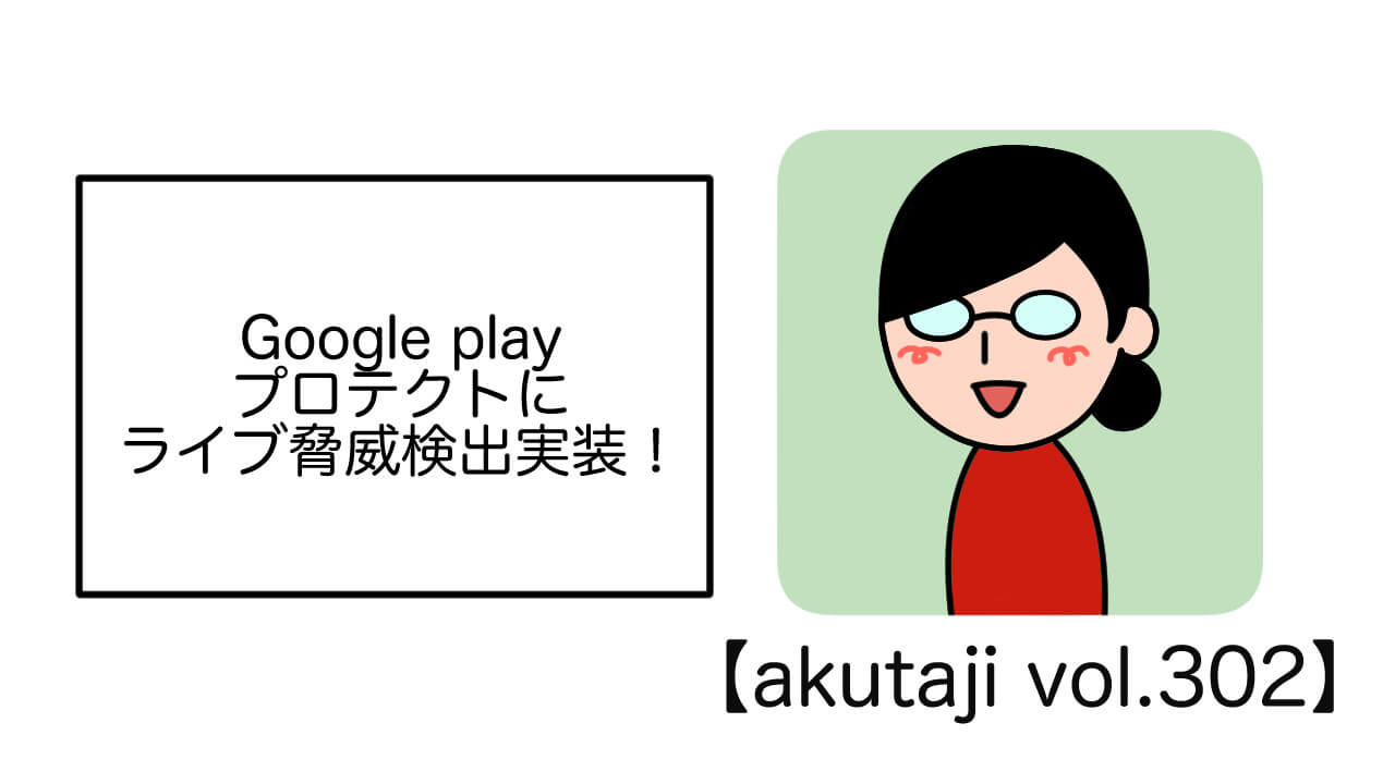 Google Play プロテクトにライブ脅威検出実装！【akutaji Vol.302】