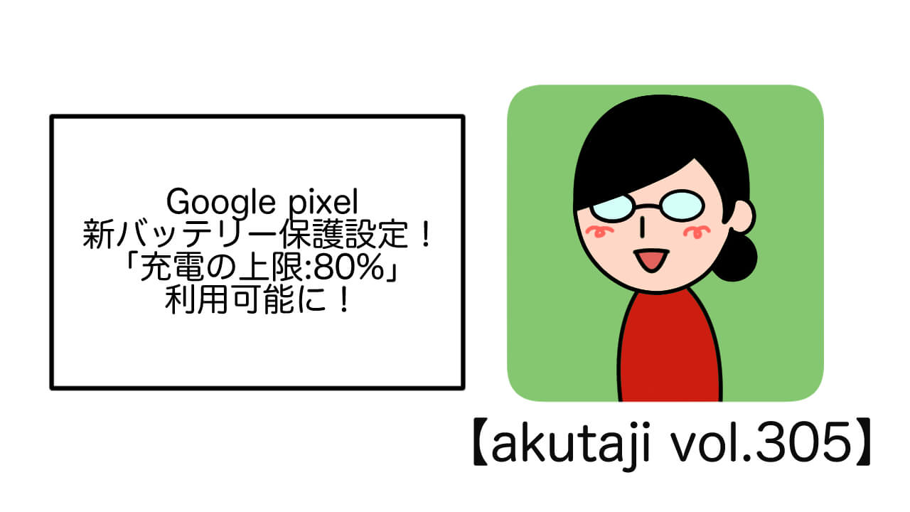 Google Pixel新バッテリー保護設定！「充電の上限: 80%」利用可能に！【akutaji Vol.305】