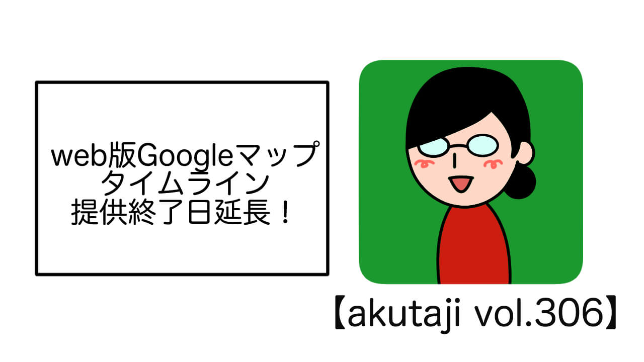 WEB版Google マップ タイムライン提供終了日延長！【akutaji Vol.306】