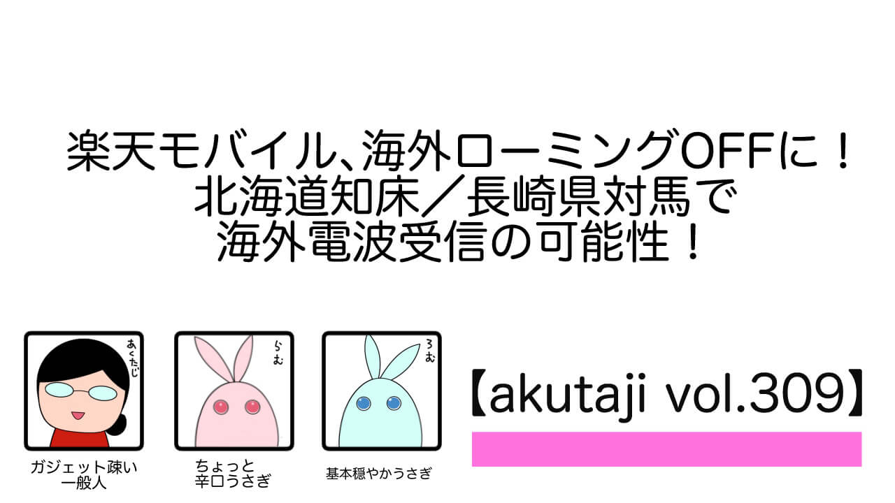 楽天モバイル、海外ローミングOFFに！北海道知床/長崎県対馬で海外電波受信の可能性！【akutaji Vol.309】